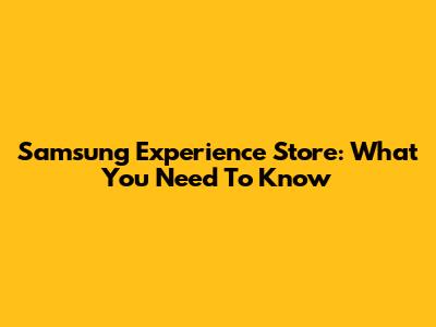 Samsung Experience Store: What You Need To Know