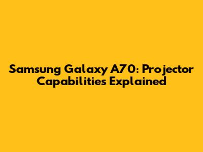 Samsung Galaxy A70: Projector Capabilities Explained