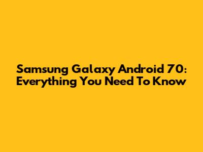 Samsung Galaxy Android 70: Everything You Need To Know