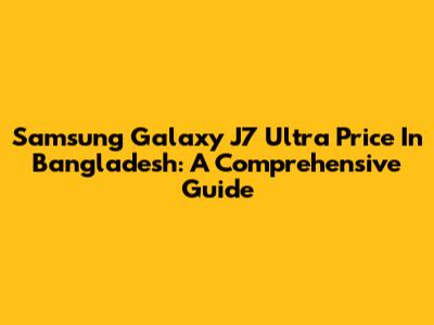Samsung Galaxy J7 Ultra Price In Bangladesh: A Comprehensive Guide
