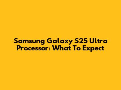 Samsung Galaxy S25 Ultra Processor: What To Expect