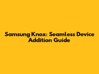 Samsung Knox: Seamless Device Addition Guide