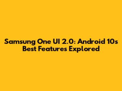 Samsung One UI 2.0: Android 10's Best Features Explored
