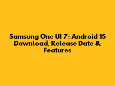 Samsung One UI 7: Android 15 Download, Release Date & Features