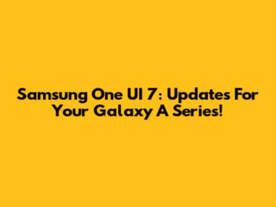 Samsung One UI 7: Updates For Your Galaxy A Series!