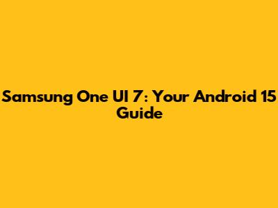 Samsung One UI 7: Your Android 15 Guide