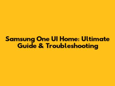 Samsung One UI Home: Ultimate Guide & Troubleshooting