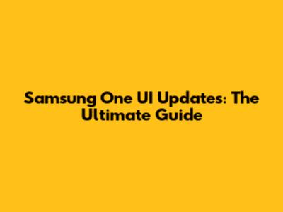 Samsung One UI Updates: The Ultimate Guide