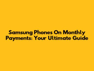 Samsung Phones On Monthly Payments: Your Ultimate Guide