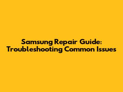 Samsung Repair Guide: Troubleshooting Common Issues