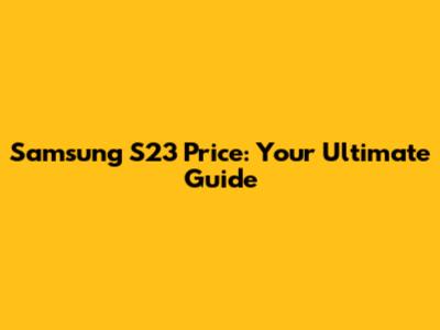 Samsung S23 Price: Your Ultimate Guide