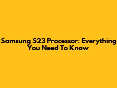 Samsung S23 Processor: Everything You Need To Know