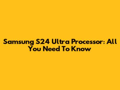 Samsung S24 Ultra Processor: All You Need To Know