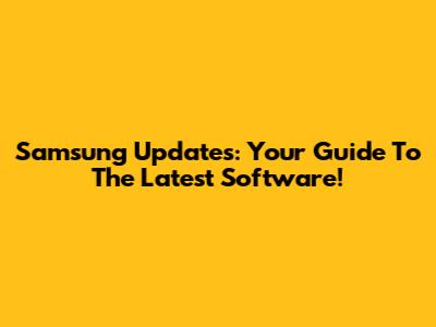 Samsung Updates: Your Guide To The Latest Software!