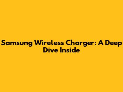 Samsung Wireless Charger: A Deep Dive Inside