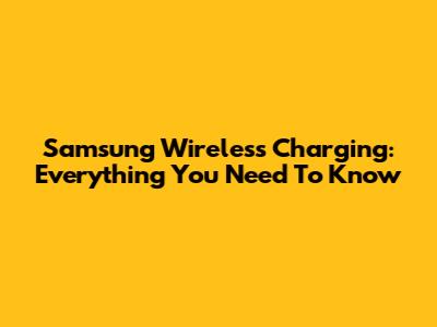 Samsung Wireless Charging: Everything You Need To Know