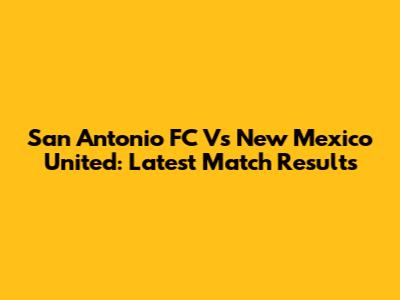 San Antonio FC Vs New Mexico United: Latest Match Results