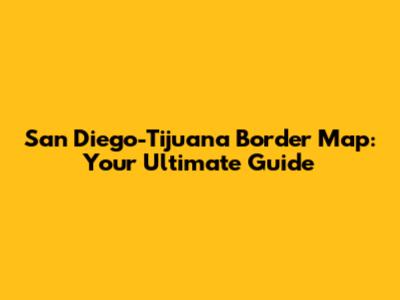 San Diego-Tijuana Border Map: Your Ultimate Guide