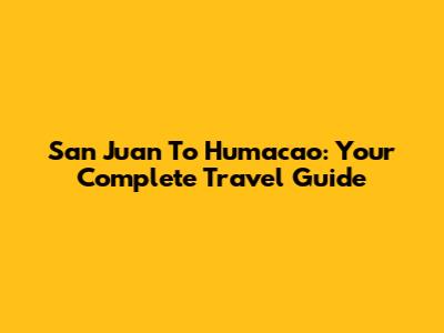San Juan To Humacao: Your Complete Travel Guide