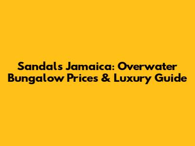 Sandals Jamaica: Overwater Bungalow Prices & Luxury Guide
