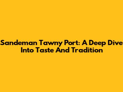 Sandeman Tawny Port: A Deep Dive Into Taste And Tradition