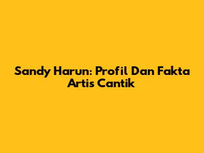 Sandy Harun: Profil Dan Fakta Artis Cantik