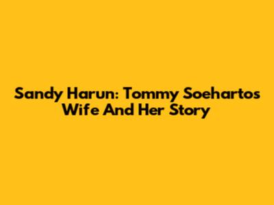 Sandy Harun: Tommy Soeharto's Wife And Her Story