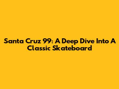Santa Cruz 99: A Deep Dive Into A Classic Skateboard
