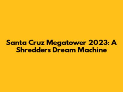 Santa Cruz Megatower 2023: A Shredder's Dream Machine