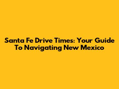 Santa Fe Drive Times: Your Guide To Navigating New Mexico