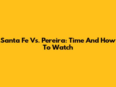 Santa Fe Vs. Pereira: Time And How To Watch