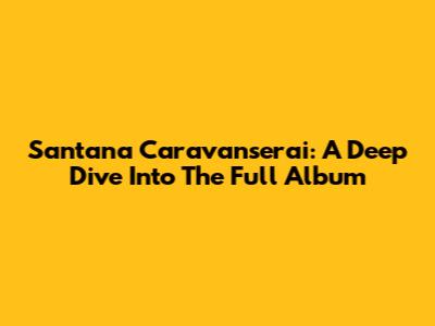 Santana Caravanserai: A Deep Dive Into The Full Album