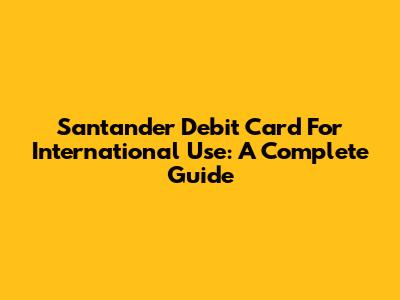 Santander Debit Card For International Use: A Complete Guide