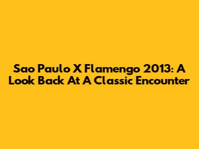 Sao Paulo X Flamengo 2013: A Look Back At A Classic Encounter
