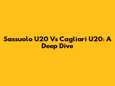 Sassuolo U20 Vs Cagliari U20: A Deep Dive