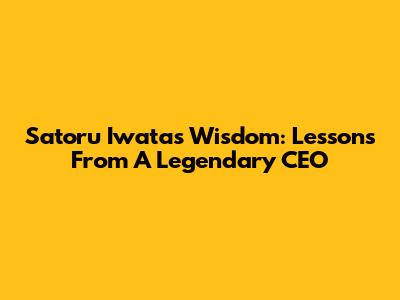 Satoru Iwata's Wisdom: Lessons From A Legendary CEO