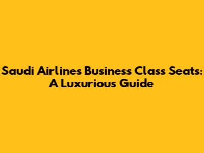 Saudi Airlines Business Class Seats: A Luxurious Guide