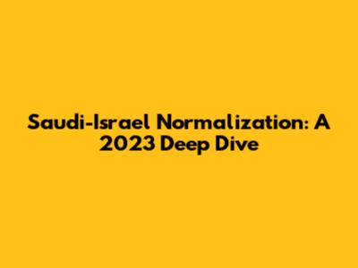 Saudi-Israel Normalization: A 2023 Deep Dive