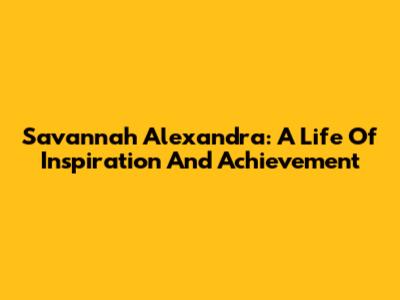 Savannah Alexandra: A Life Of Inspiration And Achievement