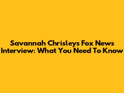 Savannah Chrisley's Fox News Interview: What You Need To Know