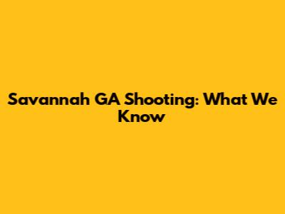 Savannah GA Shooting: What We Know