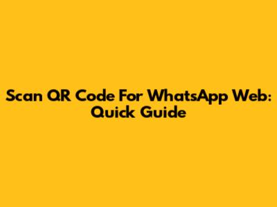 Scan QR Code For WhatsApp Web: Quick Guide