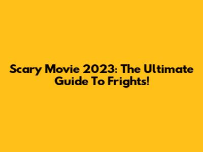 Scary Movie 2023: The Ultimate Guide To Frights!