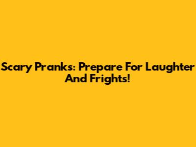 Scary Pranks: Prepare For Laughter And Frights!
