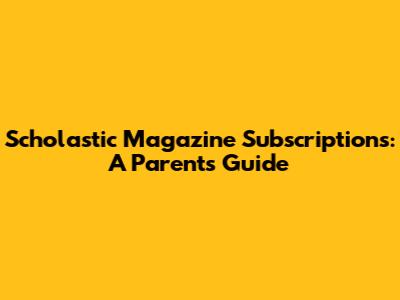 Scholastic Magazine Subscriptions: A Parent's Guide