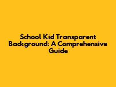 School Kid Transparent Background: A Comprehensive Guide