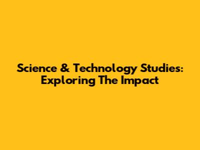 Science & Technology Studies: Exploring The Impact