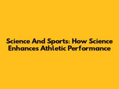 Science And Sports: How Science Enhances Athletic Performance