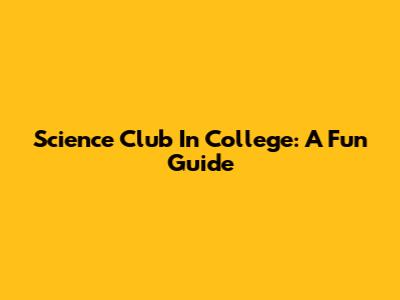 Science Club In College: A Fun Guide