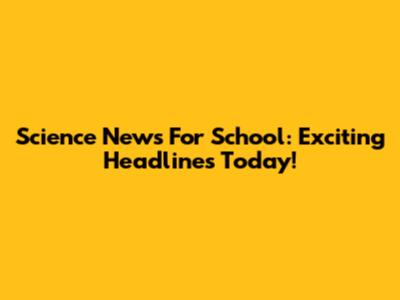 Science News For School: Exciting Headlines Today!